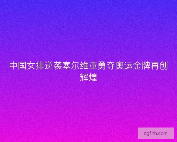 中国女排逆袭塞尔维亚勇夺奥运金牌再创辉煌