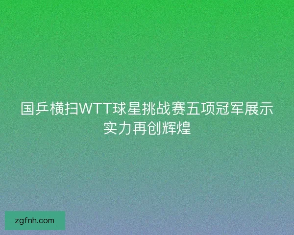 国乒横扫WTT球星挑战赛五项冠军展示实力再创辉煌