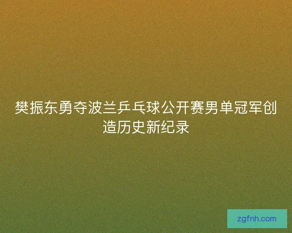 樊振东勇夺波兰乒乓球公开赛男单冠军创造历史新纪录
