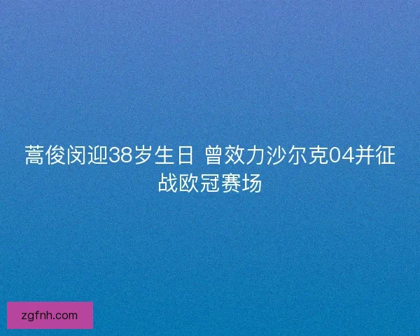 蒿俊闵迎38岁生日 曾效力沙尔克04并征战欧冠赛场