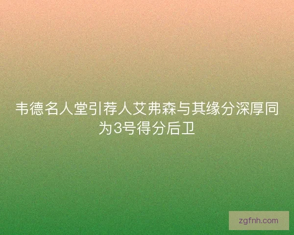 韦德名人堂引荐人艾弗森与其缘分深厚同为3号得分后卫