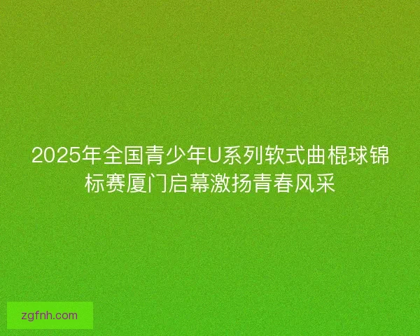 2025年全国青少年U系列软式曲棍球锦标赛厦门启幕激扬青春风采