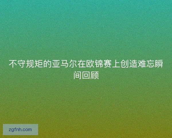 不守规矩的亚马尔在欧锦赛上创造难忘瞬间回顾