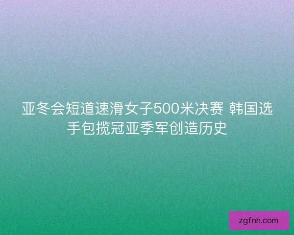 亚冬会短道速滑女子500米决赛 韩国选手包揽冠亚季军创造历史