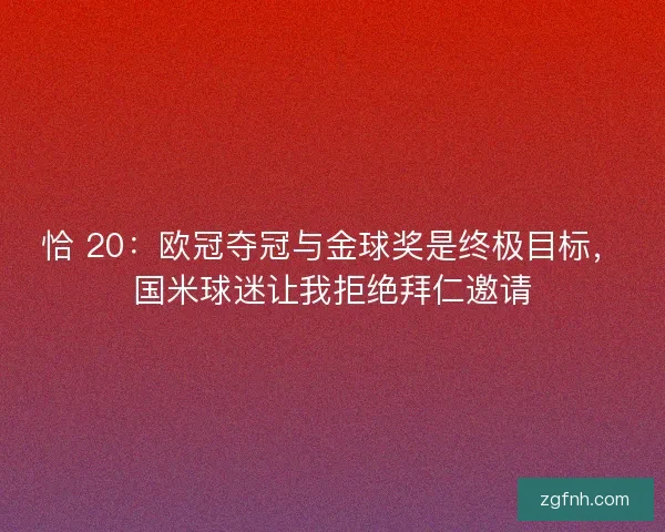 恰 20：欧冠夺冠与金球奖是终极目标，国米球迷让我拒绝拜仁邀请
