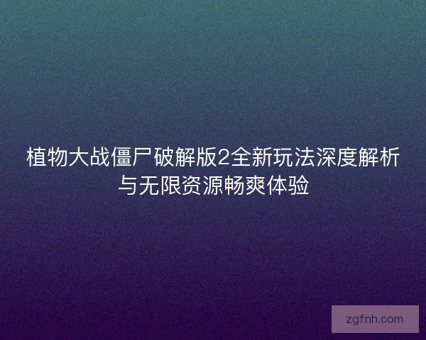 植物大战僵尸破解版2全新玩法深度解析与无限资源畅爽体验
