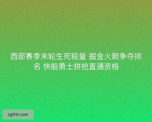 西部赛季末轮生死较量 掘金火箭争夺排名 快船勇士拼抢直通资格
