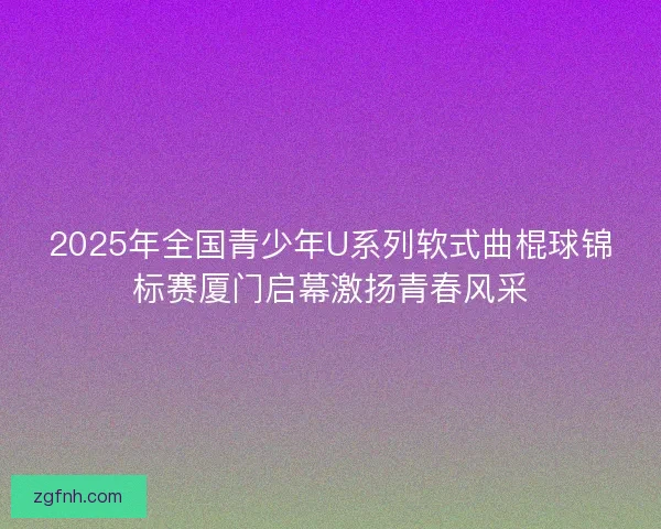 2025年全国青少年U系列软式曲棍球锦标赛厦门启幕激扬青春风采