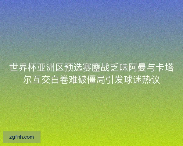 世界杯亚洲区预选赛鏖战乏味阿曼与卡塔尔互交白卷难破僵局引发球迷热议