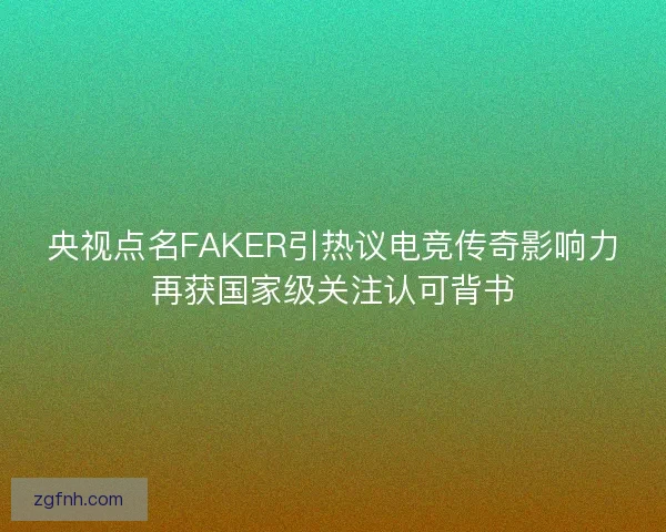 央视点名FAKER引热议电竞传奇影响力再获国家级关注认可背书