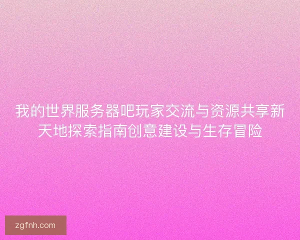 我的世界服务器吧玩家交流与资源共享新天地探索指南创意建设与生存冒险