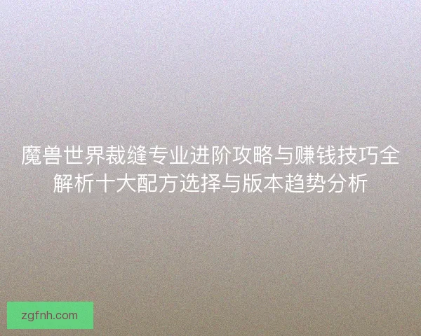 魔兽世界裁缝专业进阶攻略与赚钱技巧全解析十大配方选择与版本趋势分析