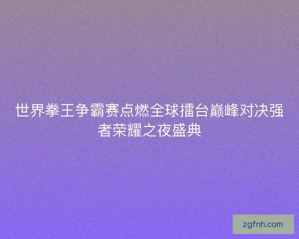 世界拳王争霸赛点燃全球擂台巅峰对决强者荣耀之夜盛典