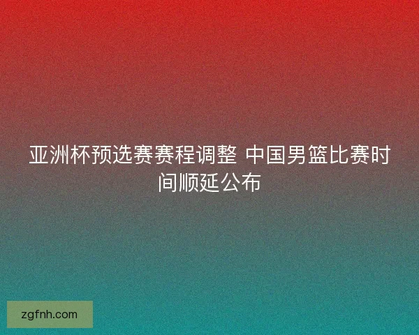 亚洲杯预选赛赛程调整 中国男篮比赛时间顺延公布