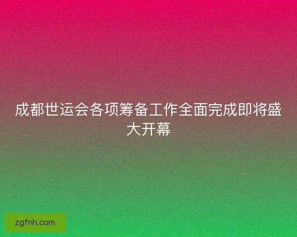 成都世运会各项筹备工作全面完成即将盛大开幕
