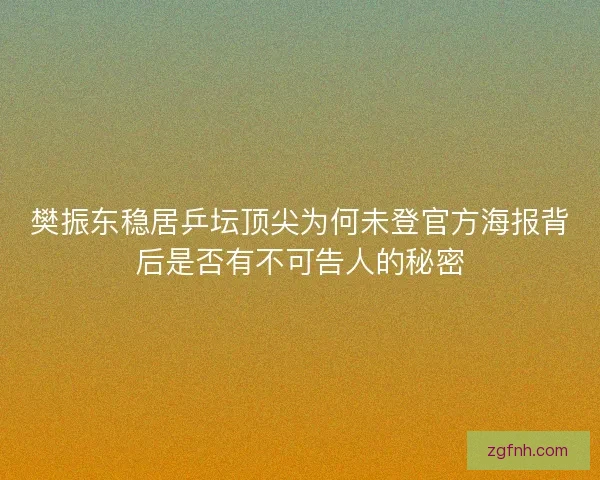 樊振东稳居乒坛顶尖为何未登官方海报背后是否有不可告人的秘密