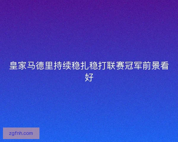 皇家马德里持续稳扎稳打联赛冠军前景看好