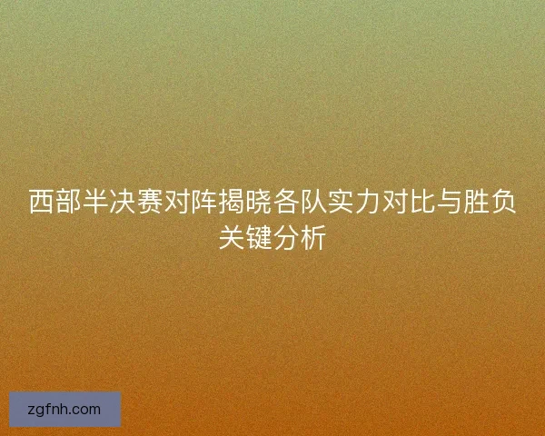 西部半决赛对阵揭晓各队实力对比与胜负关键分析