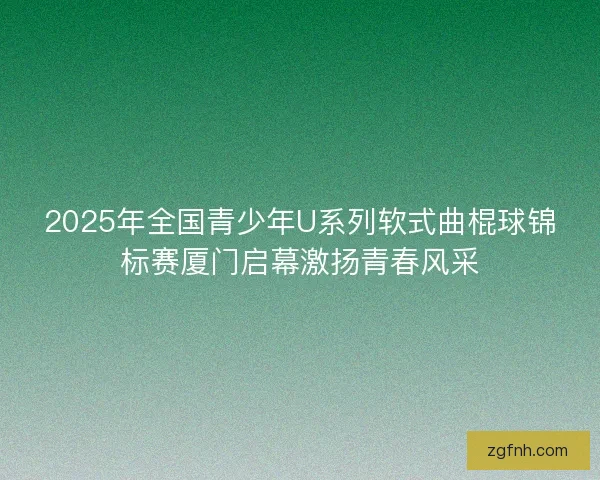 2025年全国青少年U系列软式曲棍球锦标赛厦门启幕激扬青春风采