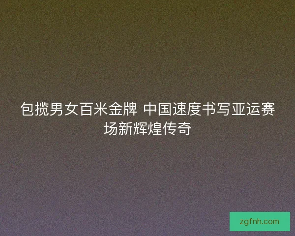 包揽男女百米金牌 中国速度书写亚运赛场新辉煌传奇