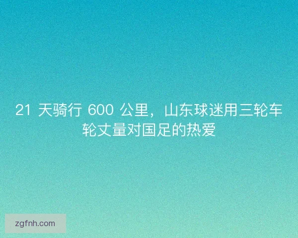 21 天骑行 600 公里，山东球迷用三轮车轮丈量对国足的热爱