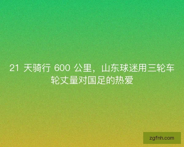 21 天骑行 600 公里，山东球迷用三轮车轮丈量对国足的热爱