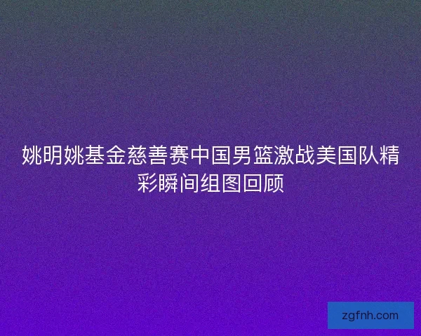 姚明姚基金慈善赛中国男篮激战美国队精彩瞬间组图回顾
