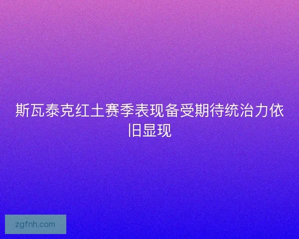 斯瓦泰克红土赛季表现备受期待统治力依旧显现